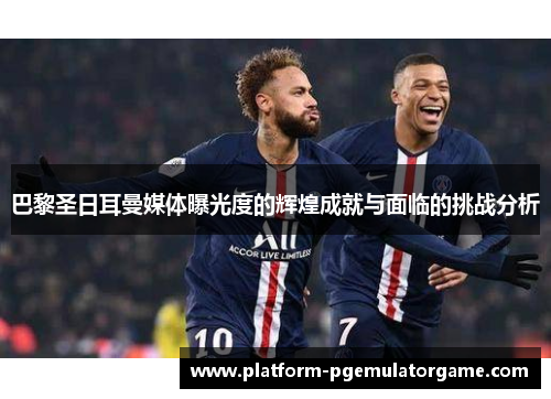 巴黎圣日耳曼媒体曝光度的辉煌成就与面临的挑战分析