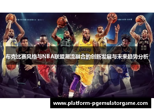 布克比赛风格与NBA联盟潮流融合的创新发展与未来趋势分析