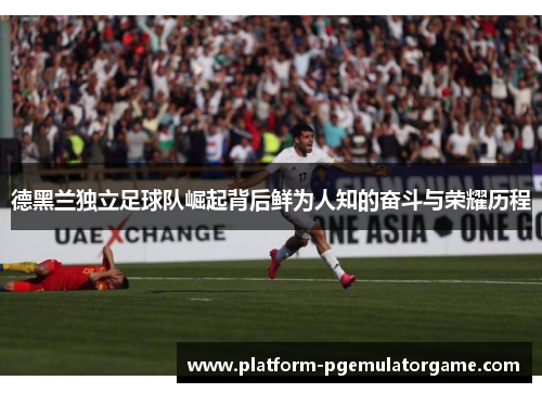 德黑兰独立足球队崛起背后鲜为人知的奋斗与荣耀历程