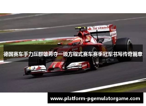 德国赛车手力压群雄勇夺一级方程式赛车赛季冠军书写传奇篇章