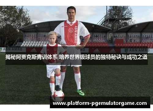 揭秘阿贾克斯青训体系 培养世界级球员的独特秘诀与成功之道