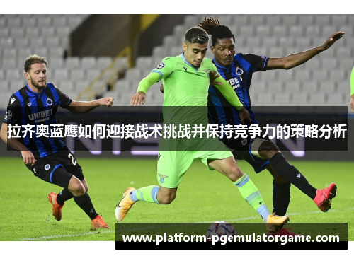 拉齐奥蓝鹰如何迎接战术挑战并保持竞争力的策略分析