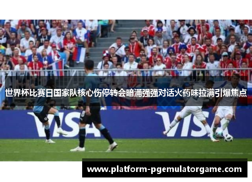 世界杯比赛日国家队核心伤停转会暗涌强强对话火药味拉满引爆焦点