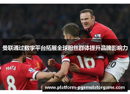 曼联通过数字平台拓展全球粉丝群体提升品牌影响力