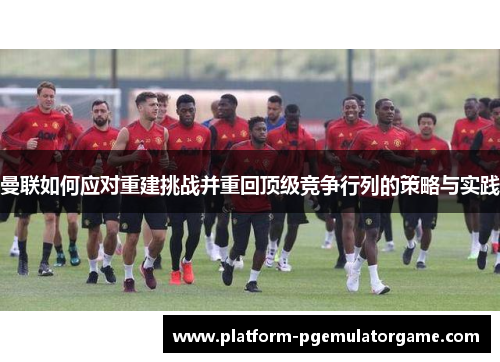 曼联如何应对重建挑战并重回顶级竞争行列的策略与实践