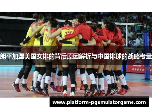 朗平加盟美国女排的背后原因解析与中国排球的战略考量 朗平加盟美国女排的背后原因解析与中国排球的战略考量