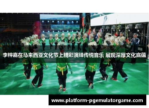 李梓嘉在马来西亚文化节上精彩演绎传统音乐 展现深厚文化底蕴 李梓嘉在马来西亚文化节上精彩演绎传统音乐 展现深厚文化底蕴