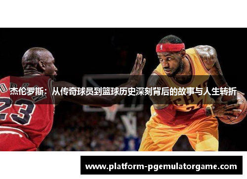 杰伦罗斯:从传奇球员到篮球历史深刻背后的故事与人生转折 杰伦罗斯:从传奇球员到篮球历史深刻背后的故事与人生转折