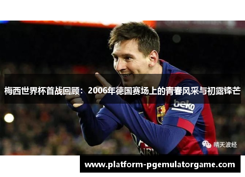 梅西世界杯首战回顾:2006年德国赛场上的青春风采与初露锋芒 梅西世界杯首战回顾:2006年德国赛场上的青春风采与初露锋芒