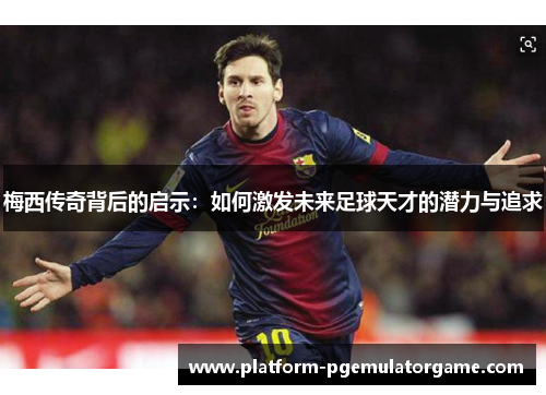 梅西传奇背后的启示:如何激发未来足球天才的潜力与追求 梅西传奇背后的启示:如何激发未来足球天才的潜力与追求