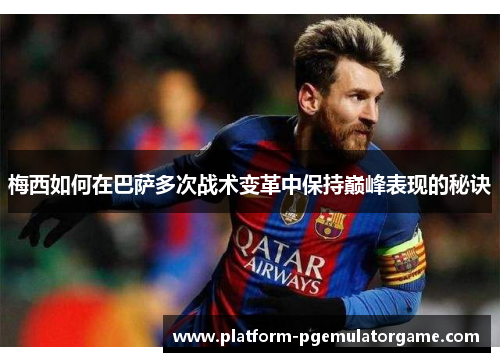 梅西如何在巴萨多次战术变革中保持巅峰表现的秘诀 梅西如何在巴萨多次战术变革中保持巅峰表现的秘诀