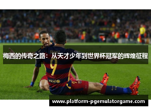 梅西的传奇之路:从天才少年到世界杯冠军的辉煌征程 梅西的传奇之路:从天才少年到世界杯冠军的辉煌征程