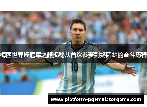 梅西世界杯冠军之路揭秘从首次参赛到终圆梦的奋斗历程