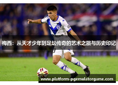 梅西:从天才少年到足坛传奇的艺术之旅与历史印记 梅西:从天才少年到足坛传奇的艺术之旅与历史印记