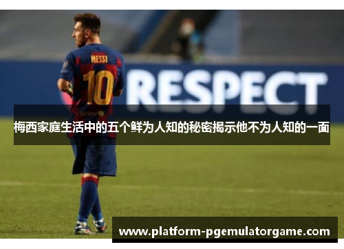 梅西家庭生活中的五个鲜为人知的秘密揭示他不为人知的一面