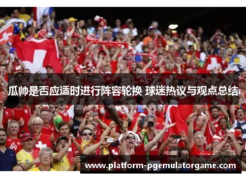 瓜帅是否应适时进行阵容轮换 球迷热议与观点总结