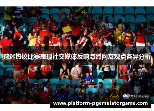 球迷热议比赛表现社交媒体反响激烈网友观点各异分析