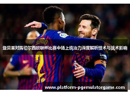 登贝莱对阵切尔西欧联杯比赛中场上统治力深度解析技术与战术影响