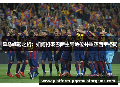 皇马崛起之路：如何打破巴萨主导地位并重塑西甲格局