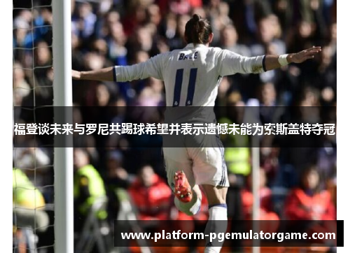福登谈未来与罗尼共踢球希望并表示遗憾未能为索斯盖特夺冠