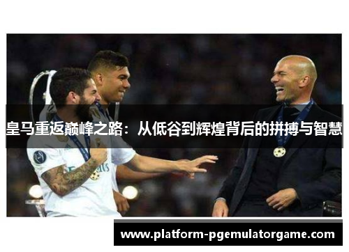 皇马重返巅峰之路：从低谷到辉煌背后的拼搏与智慧