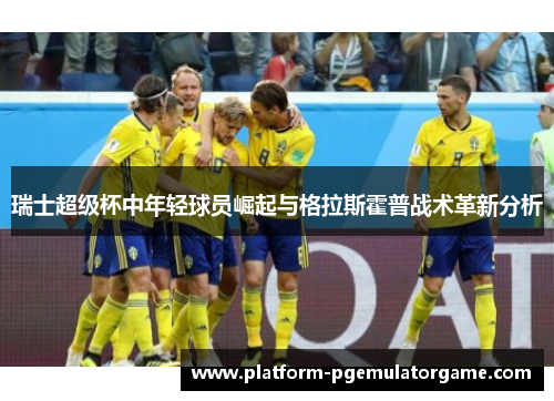 瑞士超级杯中年轻球员崛起与格拉斯霍普战术革新分析