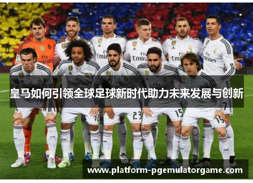 皇马如何引领全球足球新时代助力未来发展与创新 皇马如何引领全球足球新时代助力未来发展与创新