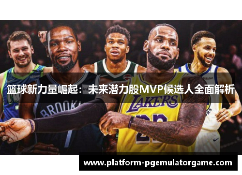 篮球新力量崛起:未来潜力股MVP候选人全面解析 篮球新力量崛起:未来潜力股MVP候选人全面解析