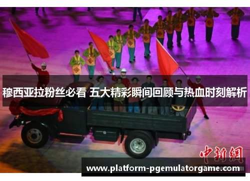 穆西亚拉粉丝必看 五大精彩瞬间回顾与热血时刻解析