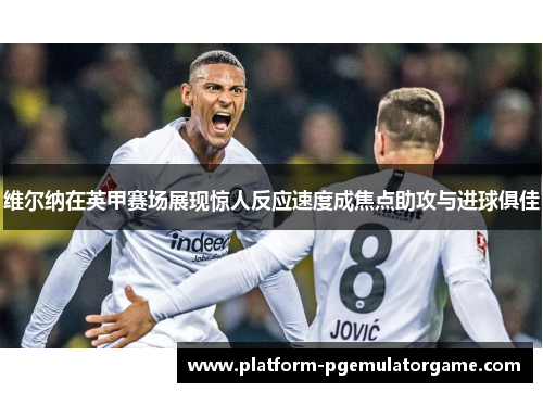 维尔纳在英甲赛场展现惊人反应速度成焦点助攻与进球俱佳