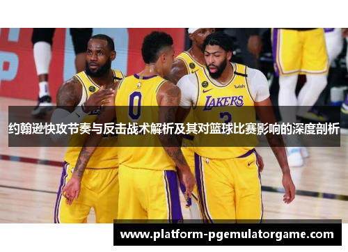 约翰逊快攻节奏与反击战术解析及其对篮球比赛影响的深度剖析