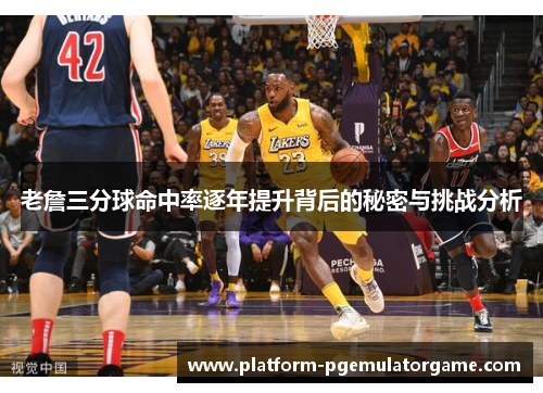 老詹三分球命中率逐年提升背后的秘密与挑战分析