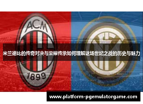 米兰德比的传奇对决与荣耀传承如何理解这场世纪之战的历史与魅力