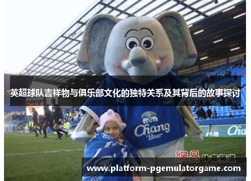 英超球队吉祥物与俱乐部文化的独特关系及其背后的故事探讨
