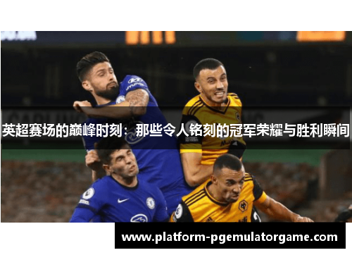 英超赛场的巅峰时刻：那些令人铭刻的冠军荣耀与胜利瞬间