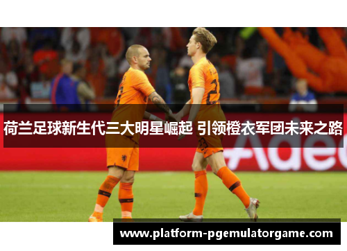荷兰足球新生代三大明星崛起 引领橙衣军团未来之路