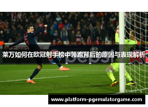 莱万如何在欧冠射手榜中领跑背后的原因与表现解析