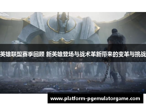 英雄联盟赛季回顾 新英雄登场与战术革新带来的变革与挑战
