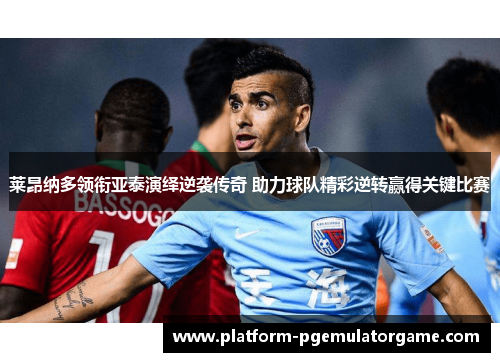 莱昂纳多领衔亚泰演绎逆袭传奇 助力球队精彩逆转赢得关键比赛