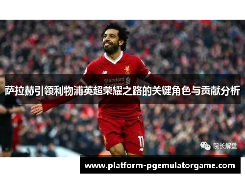 萨拉赫引领利物浦英超荣耀之路的关键角色与贡献分析