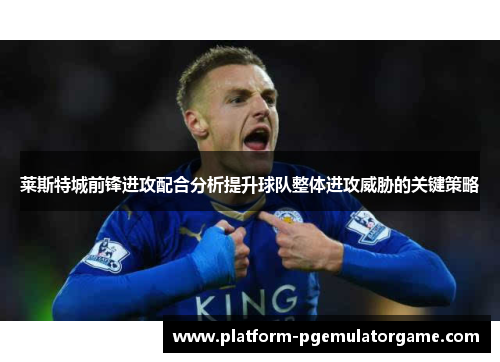 莱斯特城前锋进攻配合分析提升球队整体进攻威胁的关键策略 莱斯特城前锋进攻配合分析提升球队整体进攻威胁的关键策略