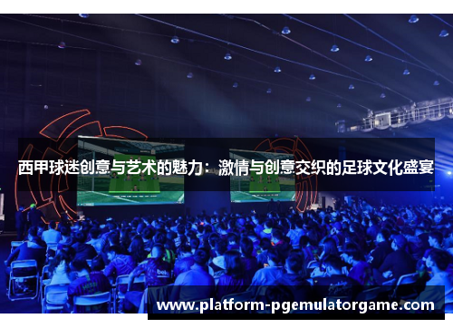 西甲球迷创意与艺术的魅力：激情与创意交织的足球文化盛宴