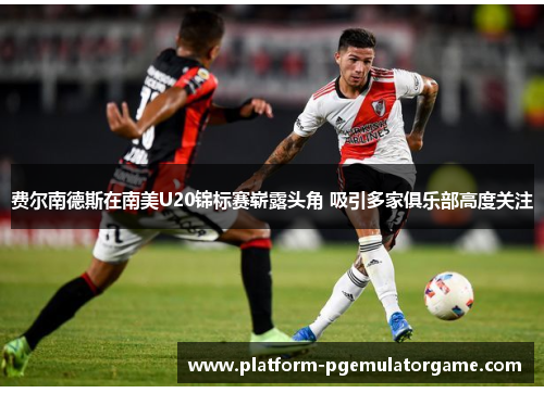 费尔南德斯在南美U20锦标赛崭露头角 吸引多家俱乐部高度关注