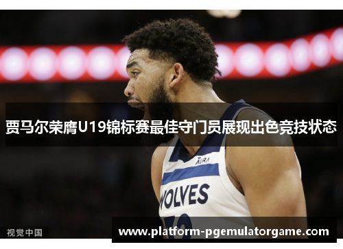 贾马尔荣膺U19锦标赛最佳守门员展现出色竞技状态