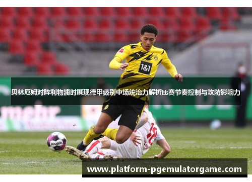 贝林厄姆对阵利物浦时展现德甲级别中场统治力解析比赛节奏控制与攻防影响力