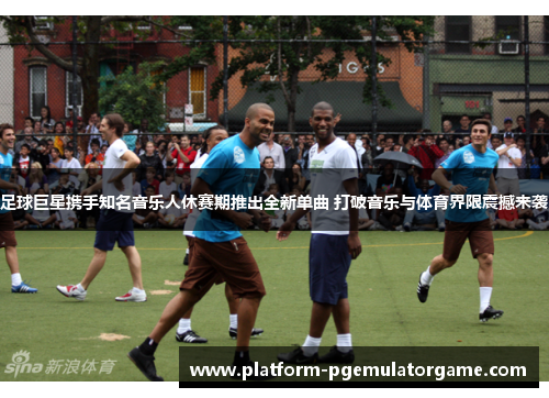 足球巨星携手知名音乐人休赛期推出全新单曲 打破音乐与体育界限震撼来袭