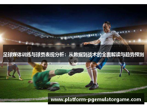 足球媒体训练与球员表现分析：从数据到战术的全面解读与趋势预测