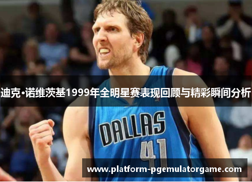 迪克·诺维茨基1999年全明星赛表现回顾与精彩瞬间分析