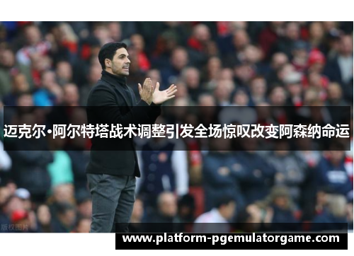 迈克尔·阿尔特塔战术调整引发全场惊叹改变阿森纳命运 迈克尔·阿尔特塔战术调整引发全场惊叹改变阿森纳命运