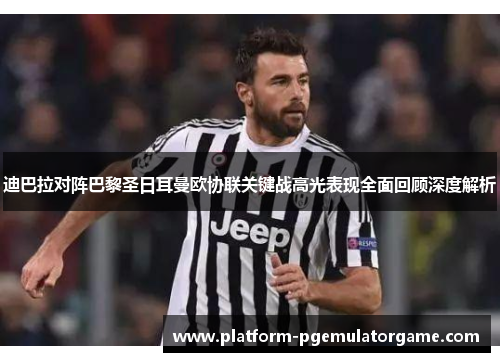 迪巴拉对阵巴黎圣日耳曼欧协联关键战高光表现全面回顾深度解析